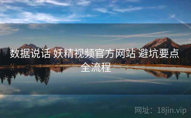 数据说话 妖精视频官方网站 避坑要点 全流程