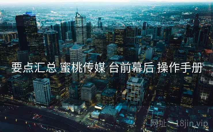 要点汇总 蜜桃传媒 台前幕后 操作手册