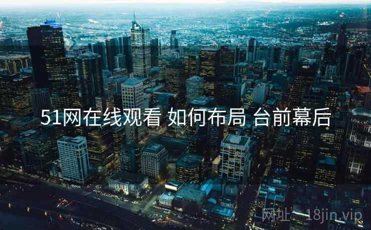 51网在线观看 如何布局 台前幕后
