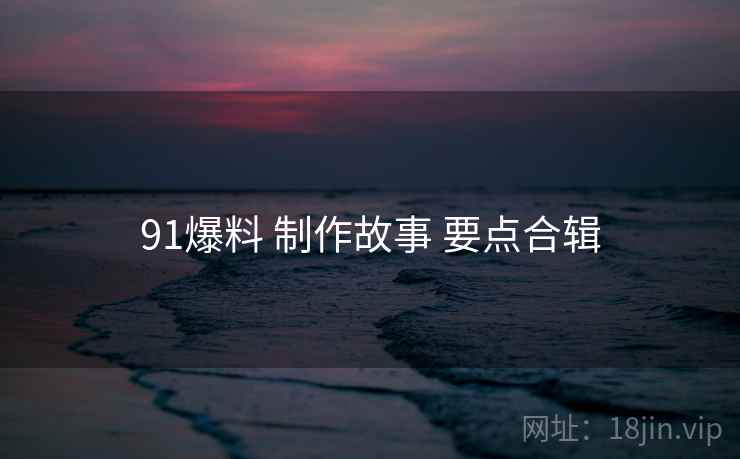 91爆料 制作故事 要点合辑