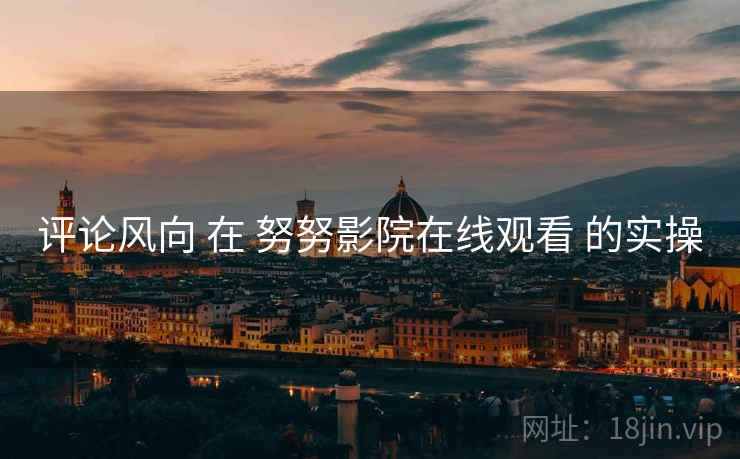 评论风向 在 努努影院在线观看 的实操  第2张