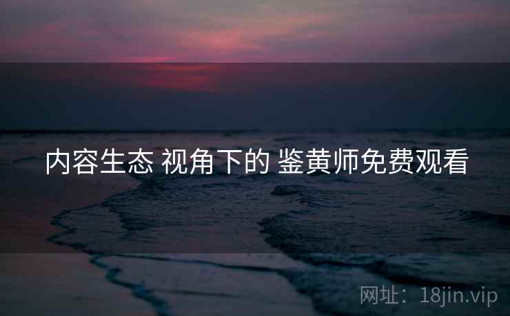 内容生态 视角下的 鉴黄师免费观看