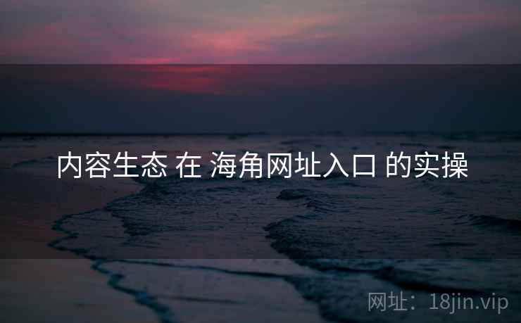 内容生态 在 海角网址入口 的实操
