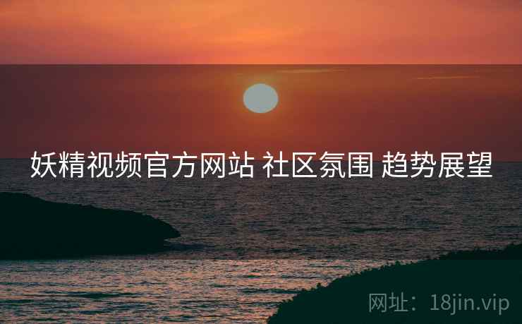 妖精视频官方网站 社区氛围 趋势展望