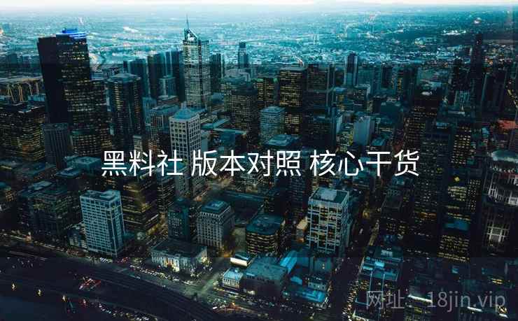 黑料社 版本对照 核心干货