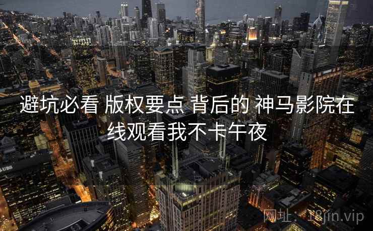 避坑必看 版权要点 背后的 神马影院在线观看我不卡午夜