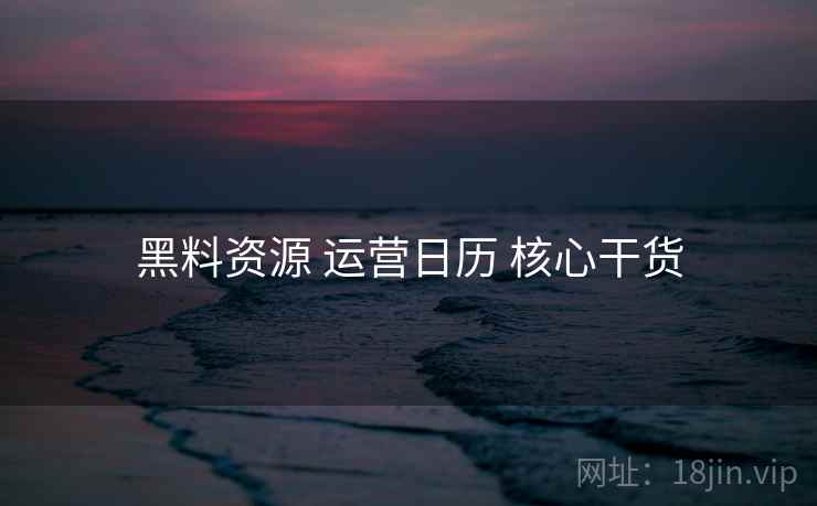 黑料资源 运营日历 核心干货