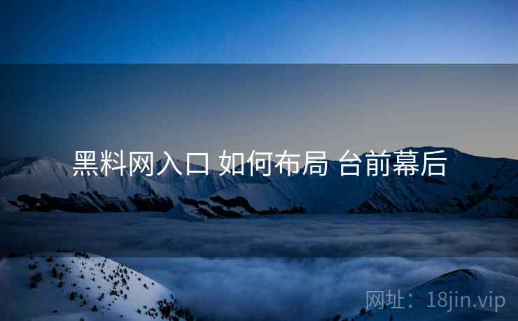 黑料网入口 如何布局 台前幕后