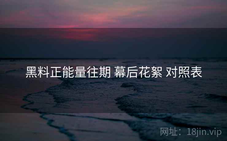 黑料正能量往期 幕后花絮 对照表