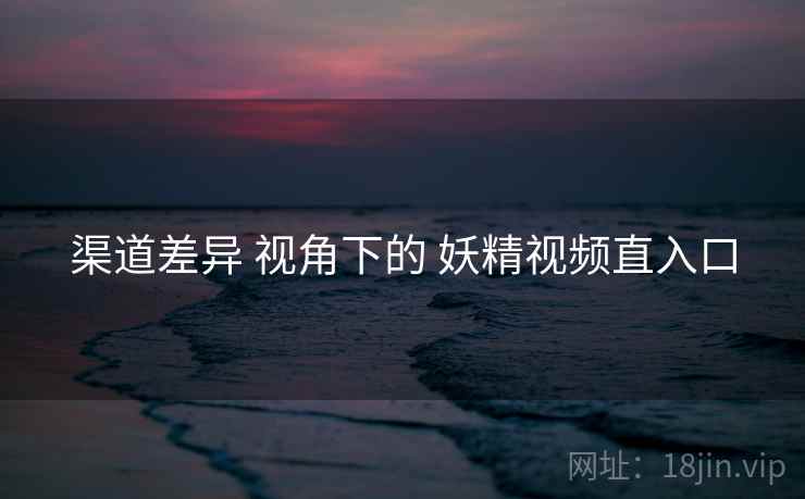 渠道差异 视角下的 妖精视频直入口