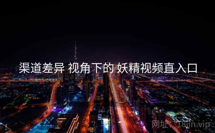 渠道差异 视角下的 妖精视频直入口