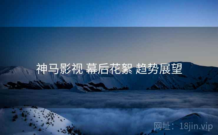 神马影视 幕后花絮 趋势展望