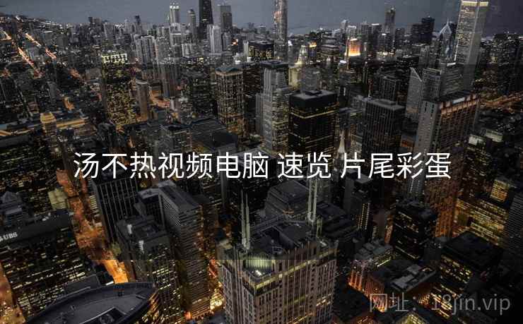 汤不热视频电脑 速览 片尾彩蛋