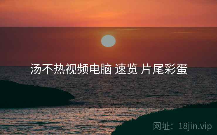 汤不热视频电脑 速览 片尾彩蛋
