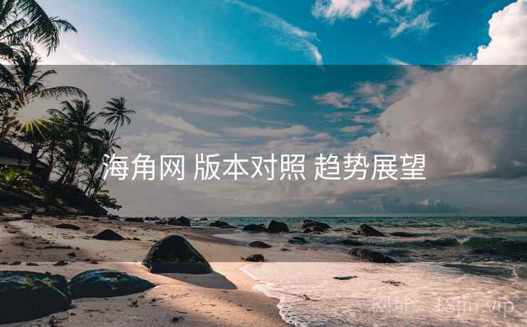 海角网 版本对照 趋势展望