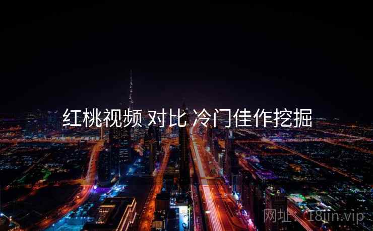 红桃视频 对比 冷门佳作挖掘