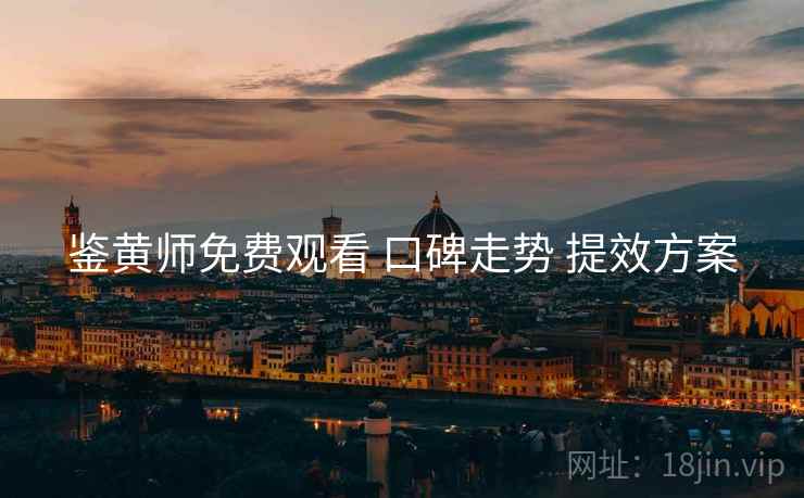 鉴黄师免费观看 口碑走势 提效方案