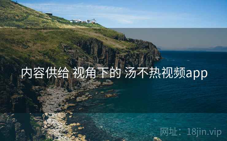 内容供给 视角下的 汤不热视频app