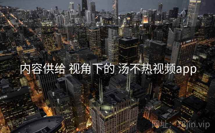 内容供给 视角下的 汤不热视频app