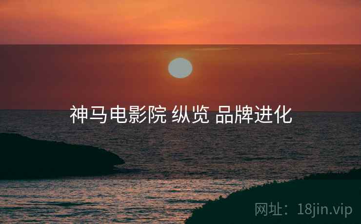 神马电影院 纵览 品牌进化