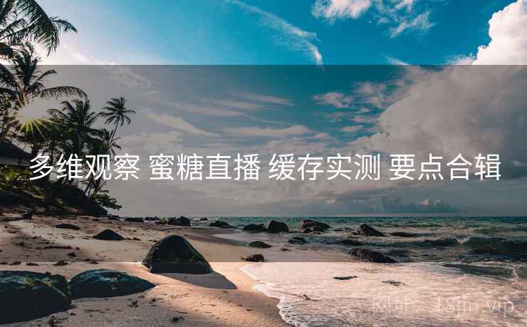 多维观察 蜜糖直播 缓存实测 要点合辑