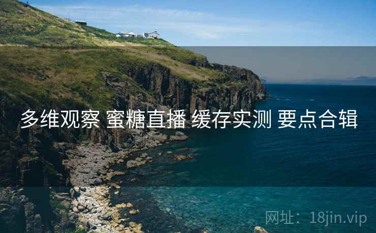 多维观察 蜜糖直播 缓存实测 要点合辑