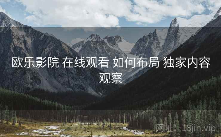欧乐影院 在线观看 如何布局 独家内容观察