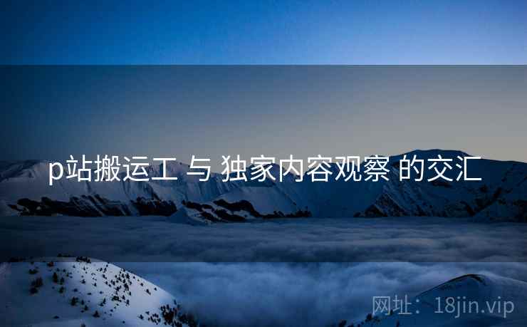 p站搬运工 与 独家内容观察 的交汇