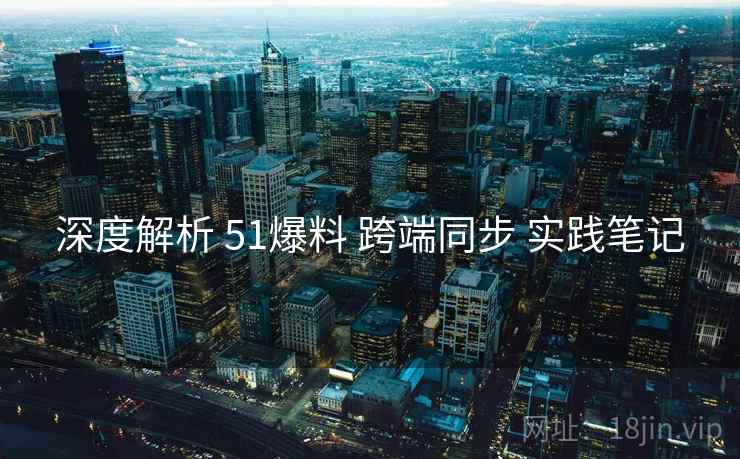 深度解析 51爆料 跨端同步 实践笔记