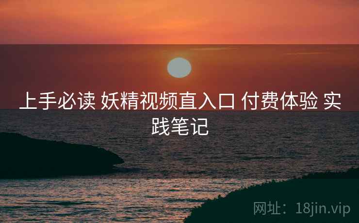 上手必读 妖精视频直入口 付费体验 实践笔记