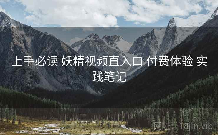 上手必读 妖精视频直入口 付费体验 实践笔记
