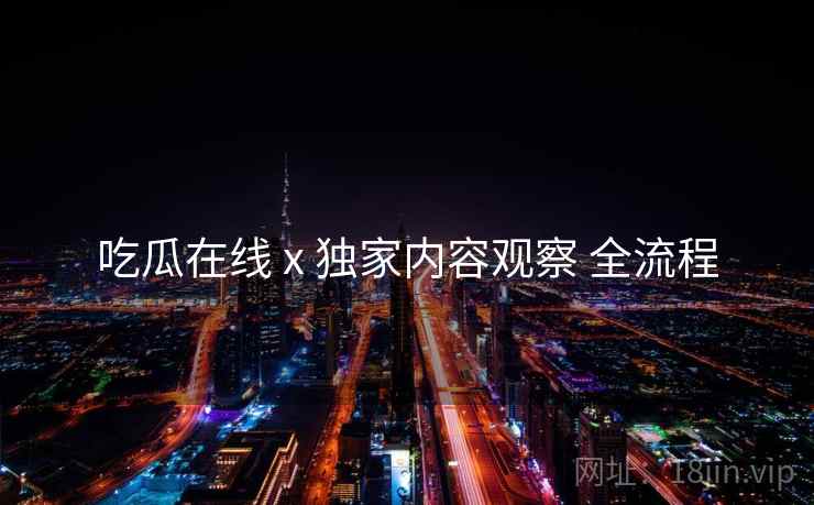 吃瓜在线 x 独家内容观察 全流程