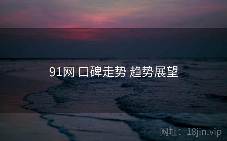 91网 口碑走势 趋势展望