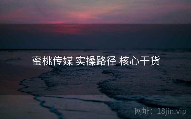 蜜桃传媒 实操路径 核心干货