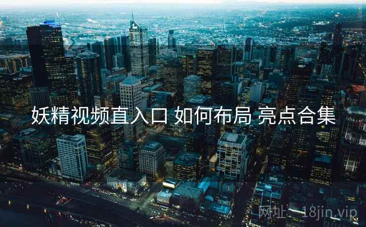 妖精视频直入口 如何布局 亮点合集