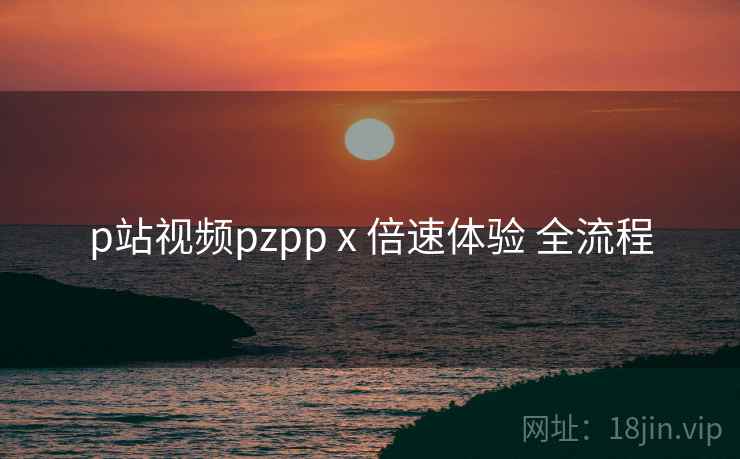 p站视频pzpp x 倍速体验 全流程